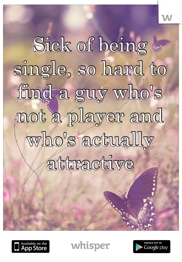 Sick of being single, so hard to find a guy who's not a player and who's actually attractive