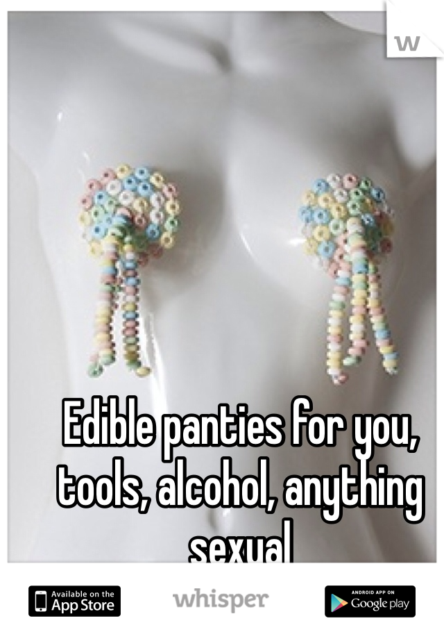 Edible panties for you, tools, alcohol, anything sexual 