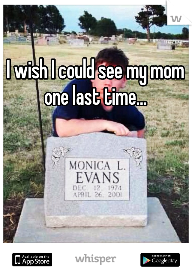 I wish I could see my mom one last time...