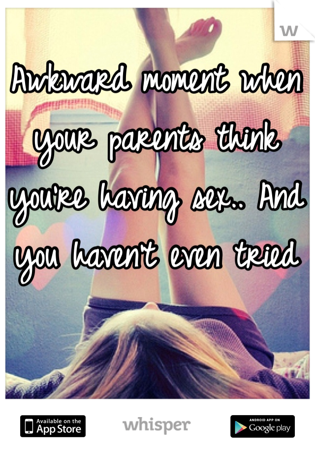 Awkward moment when your parents think you're having sex.. And you haven't even tried 