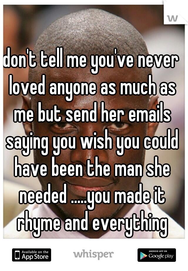 don't tell me you've never loved anyone as much as me but send her emails saying you wish you could have been the man she needed .....you made it rhyme and everything