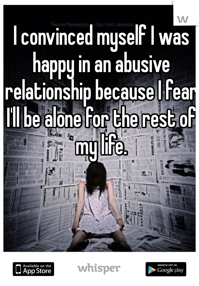 I convinced myself I was happy in an abusive relationship because I fear I'll be alone for the rest of my life. 