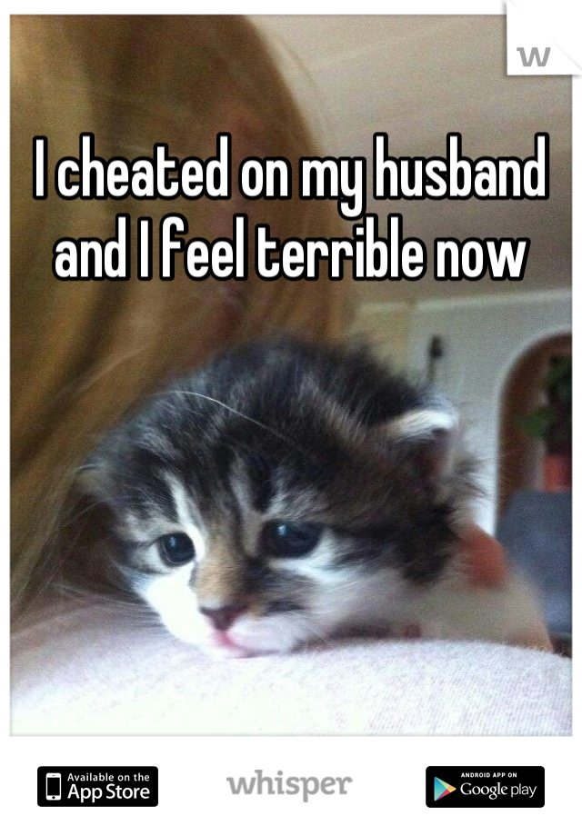 I cheated on my husband and I feel terrible now