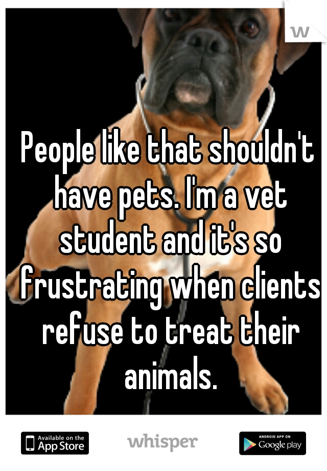 People like that shouldn't have pets. I'm a vet student and it's so frustrating when clients refuse to treat their animals.