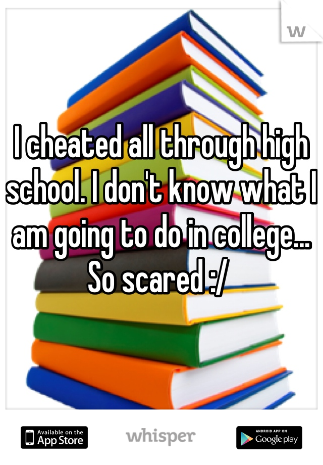 
I cheated all through high school. I don't know what I am going to do in college... So scared :/ 