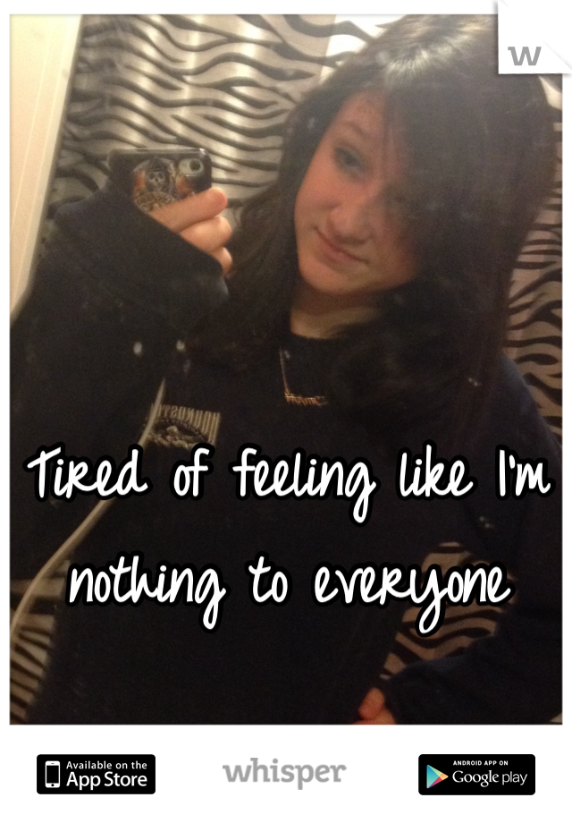 Tired of feeling like I'm nothing to everyone
