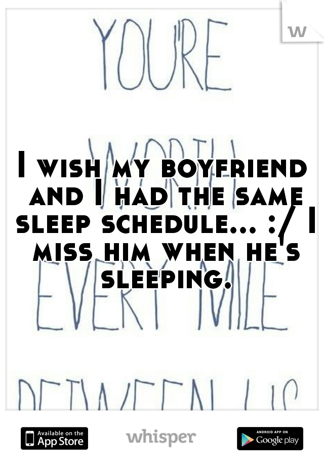 I wish my boyfriend and I had the same sleep schedule... :/ I miss him when he's sleeping.