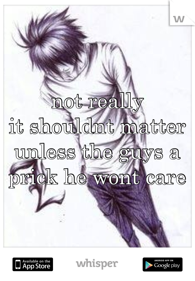 not really
it shouldnt matter
unless the guys a prick he wont care