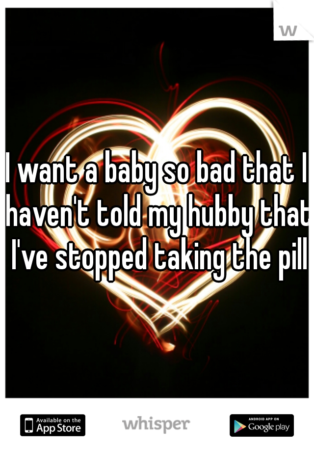 I want a baby so bad that I haven't told my hubby that I've stopped taking the pill