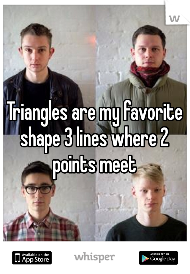 Triangles are my favorite shape 3 lines where 2 points meet 