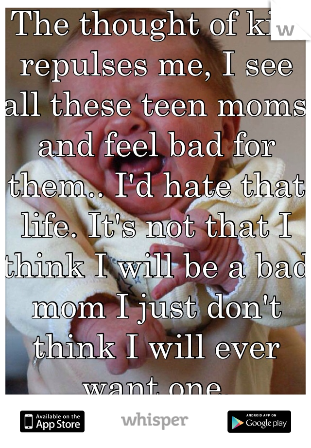  The thought of kids repulses me, I see all these teen moms and feel bad for them.. I'd hate that life. It's not that I think I will be a bad mom I just don't think I will ever want one. 
