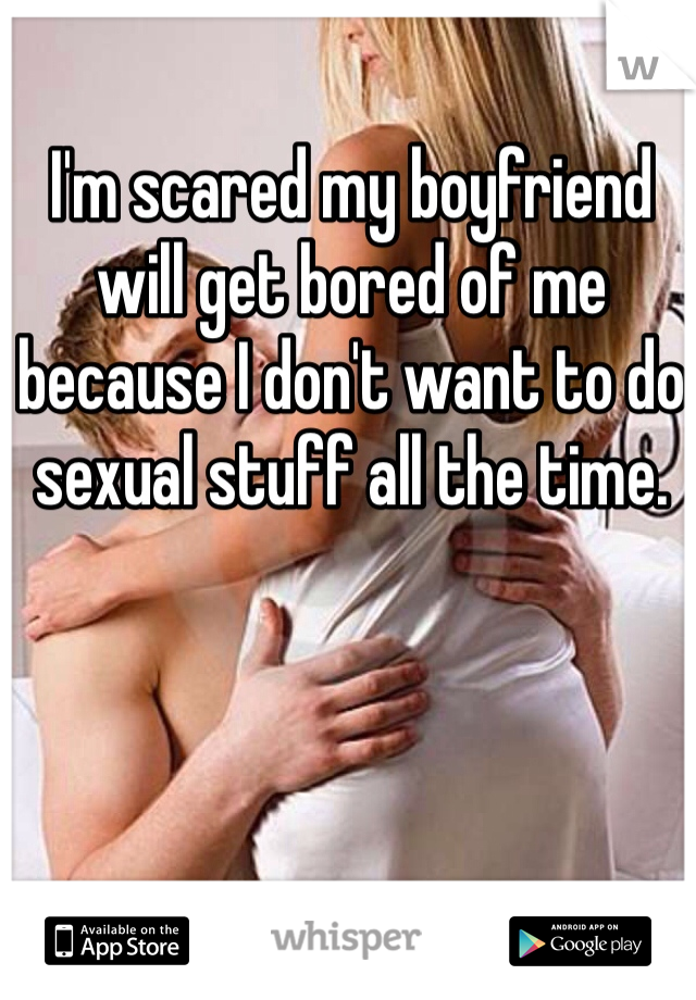 I'm scared my boyfriend will get bored of me because I don't want to do sexual stuff all the time. 