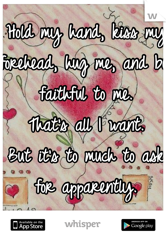 Hold my hand, kiss my forehead, hug me, and be faithful to me. 
That's all I want.
But it's to much to ask for apparently.