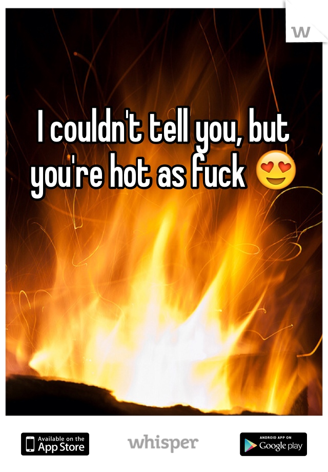 I couldn't tell you, but you're hot as fuck 😍
