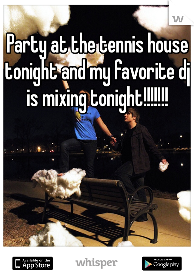 Party at the tennis house tonight and my favorite dj is mixing tonight!!!!!!!