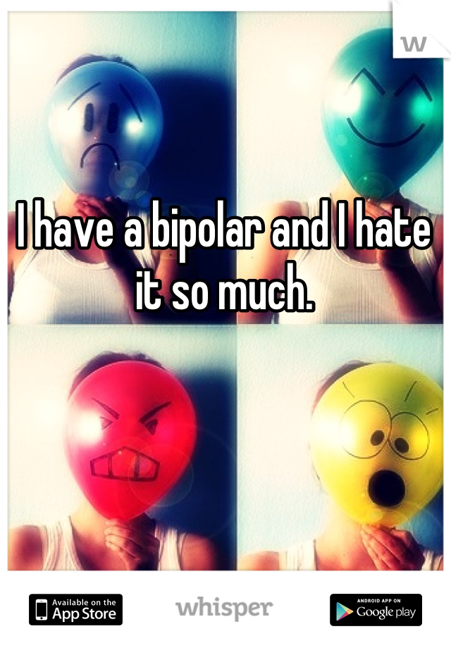 I have a bipolar and I hate it so much.