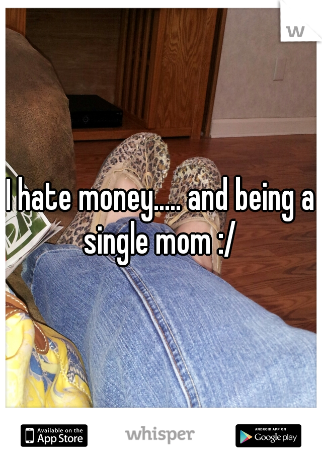 I hate money..... and being a single mom :/ 