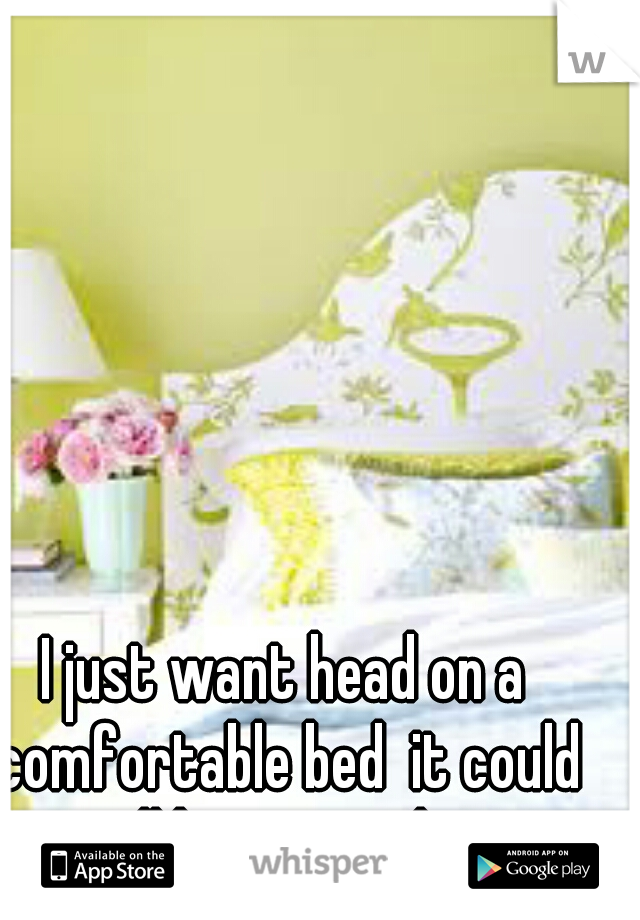 I just want head on a comfortable bed  it could all be so simple.