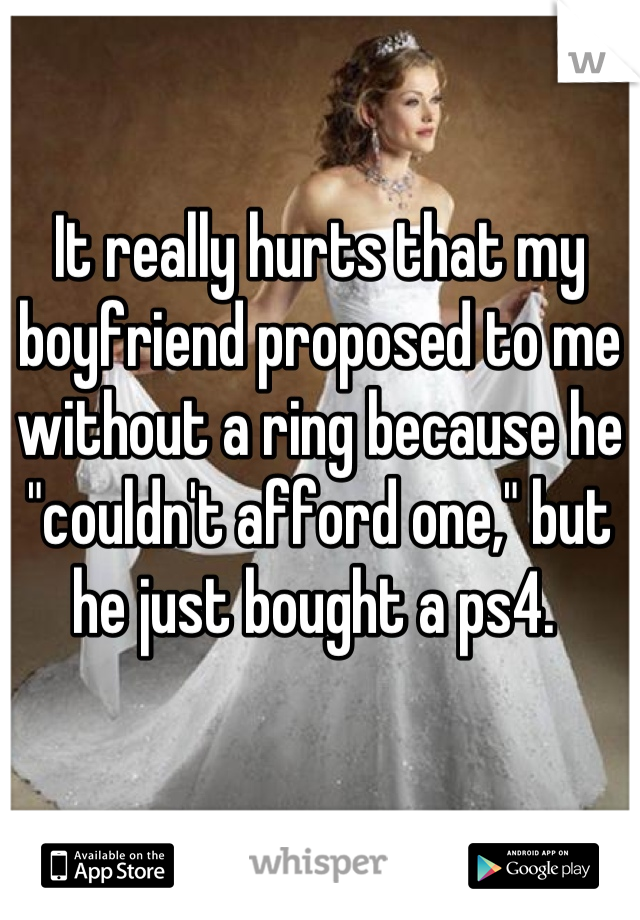 It really hurts that my boyfriend proposed to me without a ring because he "couldn't afford one," but he just bought a ps4. 