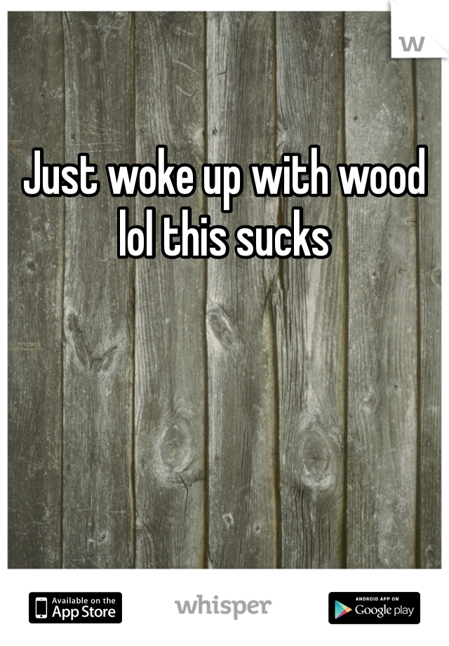 Just woke up with wood lol this sucks