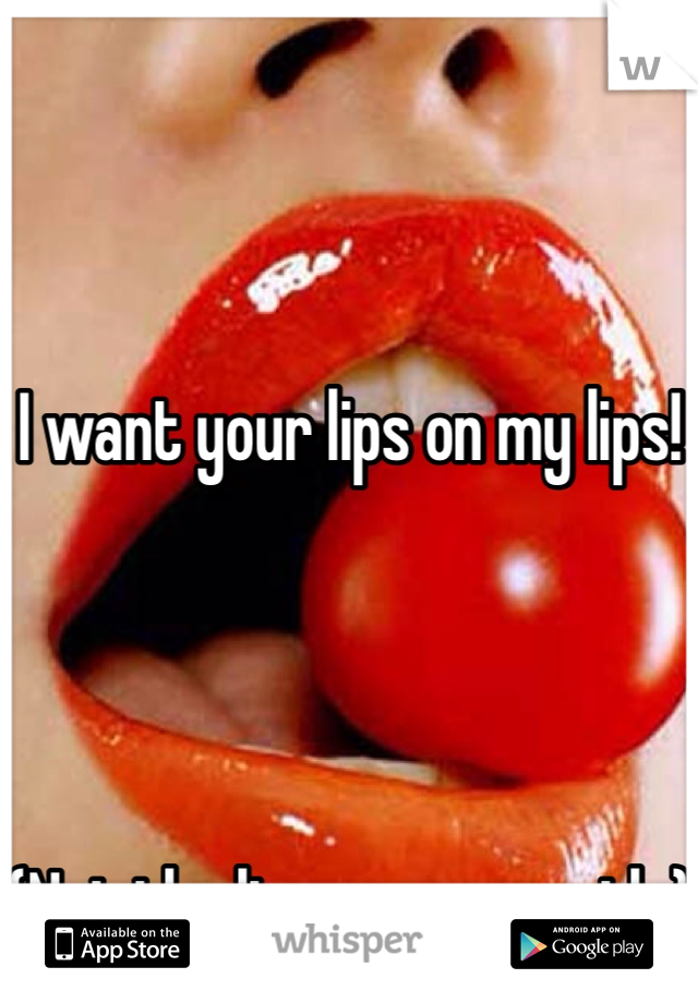 



I want your lips on my lips!




(Not the lips on my mouth;)