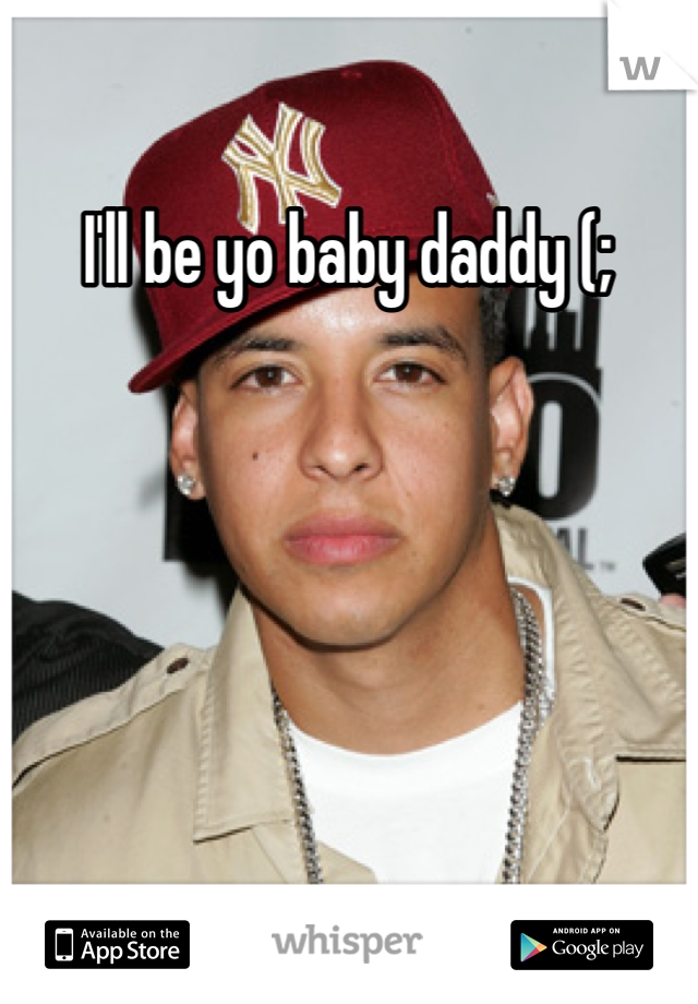 I'll be yo baby daddy (;