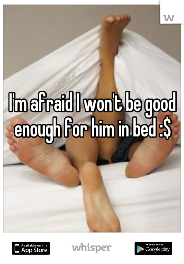 I'm afraid I won't be good enough for him in bed :$