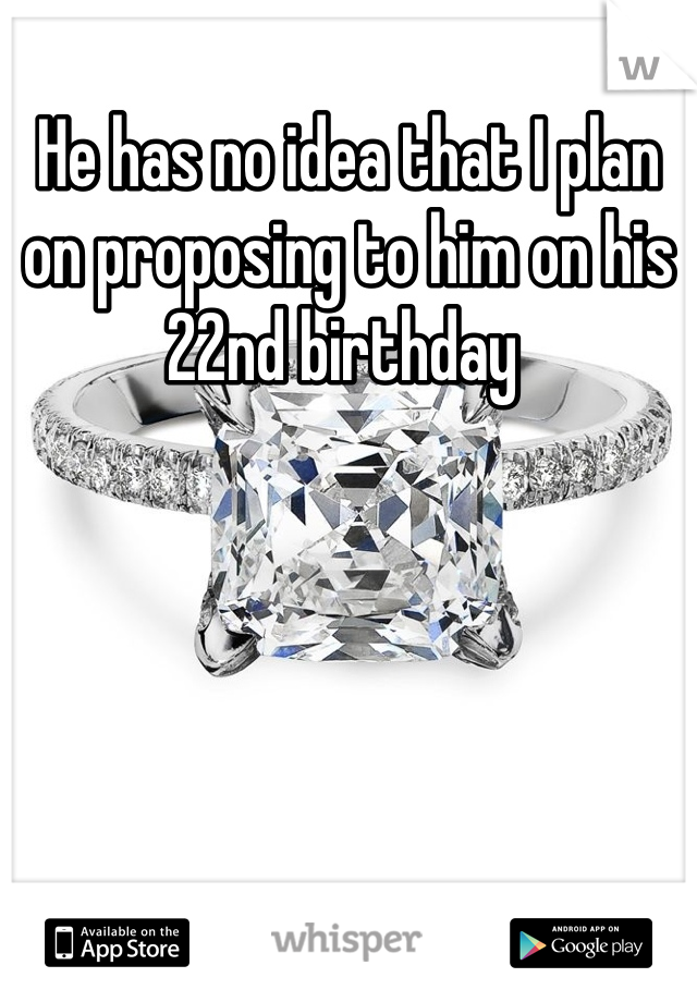 He has no idea that I plan on proposing to him on his 22nd birthday 