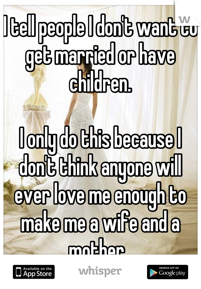 I tell people I don't want to get married or have children. 

I only do this because I don't think anyone will ever love me enough to make me a wife and a mother. 