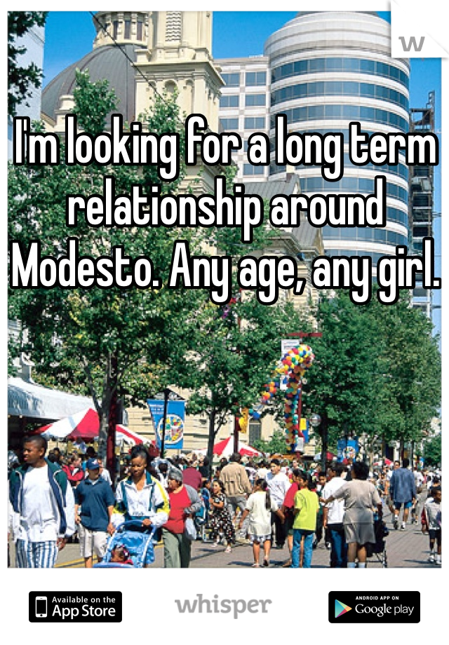 I'm looking for a long term relationship around Modesto. Any age, any girl. 
