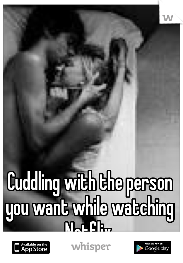 Cuddling with the person you want while watching Netflix. 