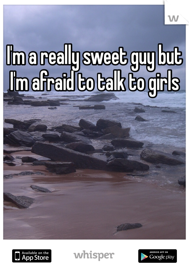 I'm a really sweet guy but I'm afraid to talk to girls