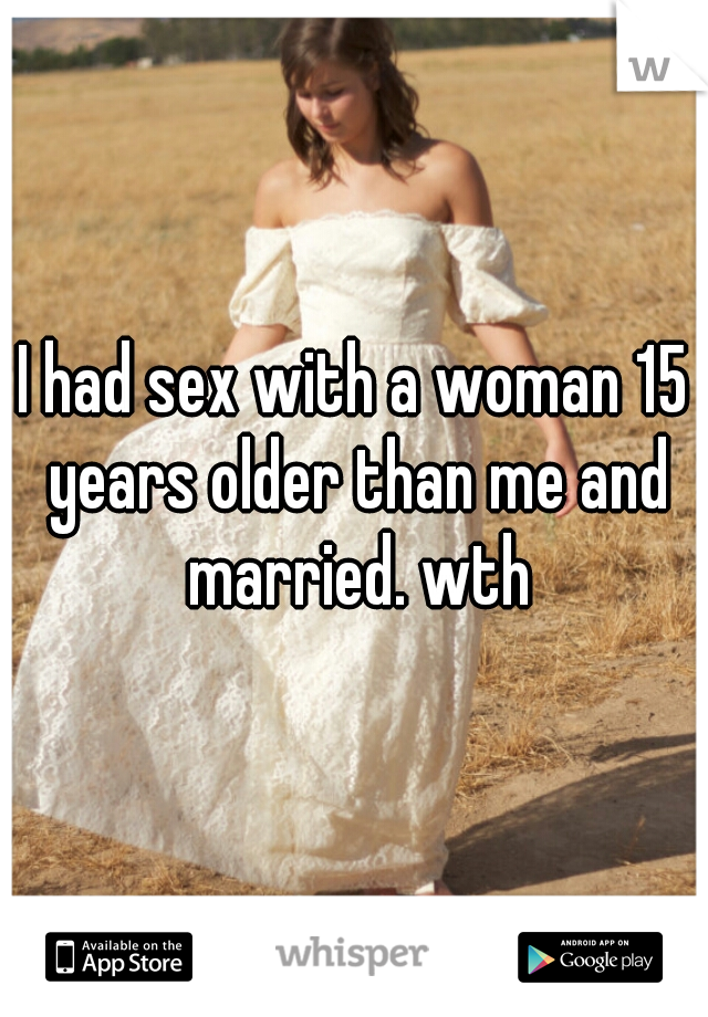 I had sex with a woman 15 years older than me and married. wth