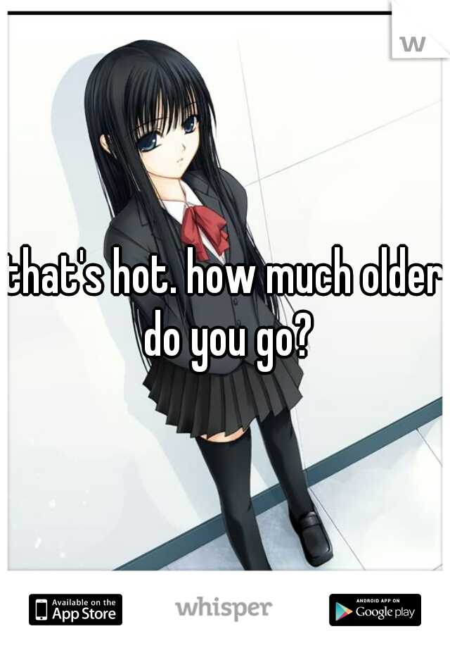 that's hot. how much older do you go?