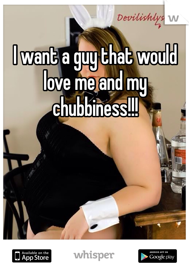 I want a guy that would love me and my chubbiness!!! 