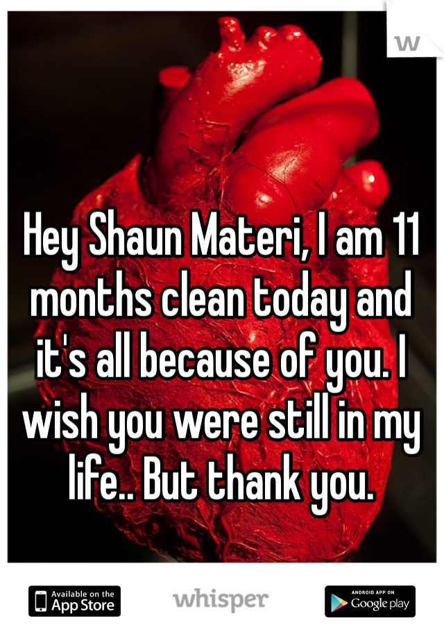 Hey Shaun Materi, I am 11 months clean today and it's all because of you. I wish you were still in my life.. But thank you. 