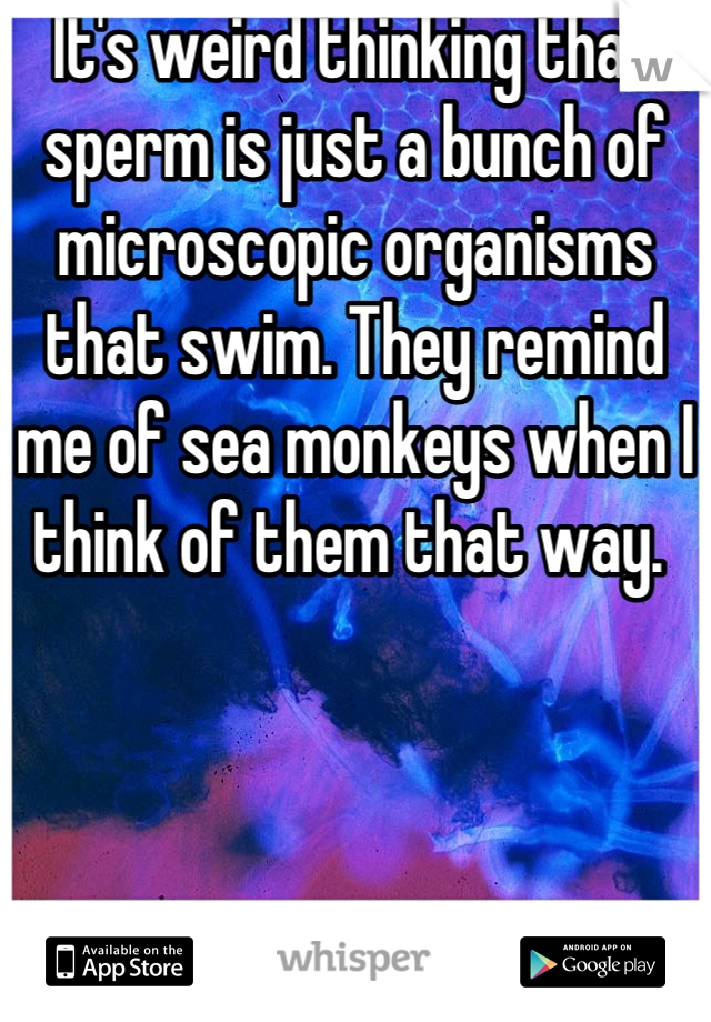 It's weird thinking that sperm is just a bunch of microscopic organisms that swim. They remind me of sea monkeys when I think of them that way. 