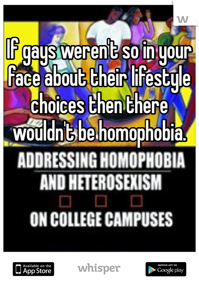 If gays weren't so in your face about their lifestyle choices then there wouldn't be homophobia. 