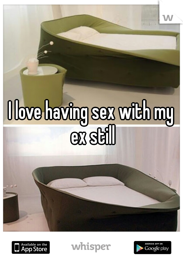 I love having sex with my ex still