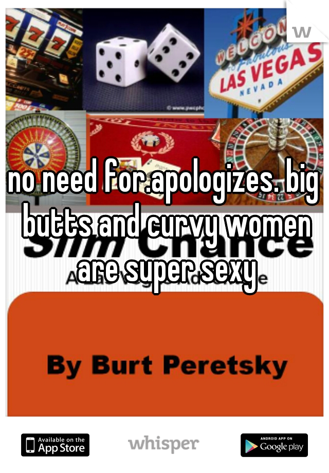 no need for.apologizes. big butts and curvy women are super sexy