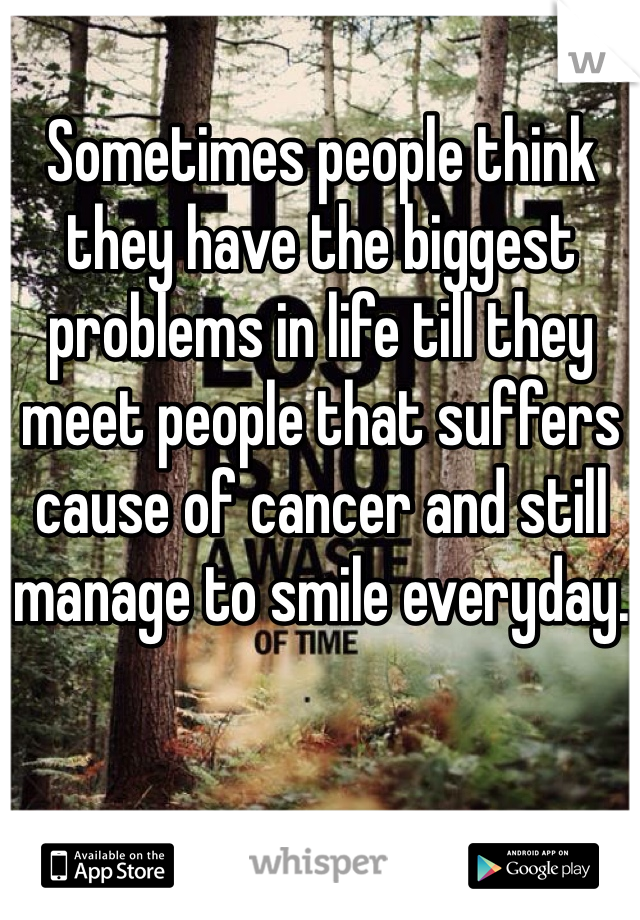 Sometimes people think they have the biggest problems in life till they meet people that suffers cause of cancer and still manage to smile everyday.

