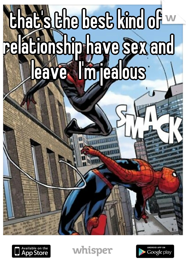 that's the best kind of relationship have sex and leave   I'm jealous