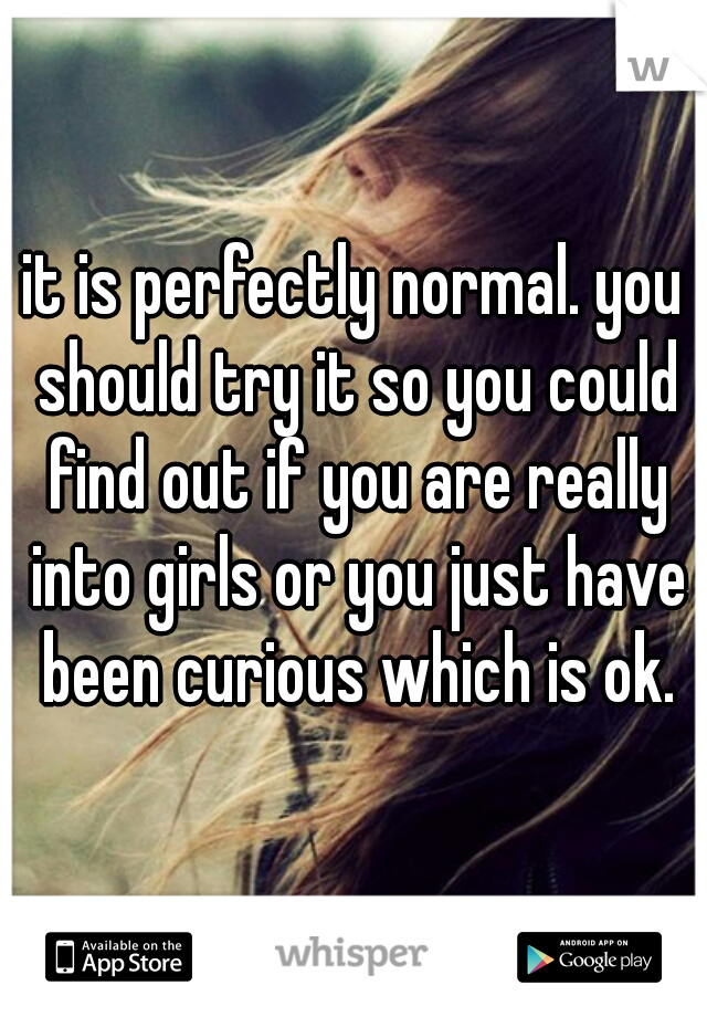 it is perfectly normal. you should try it so you could find out if you are really into girls or you just have been curious which is ok.