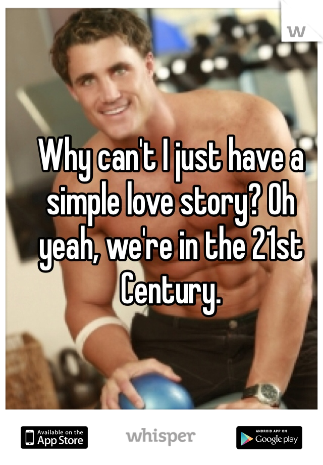 Why can't I just have a simple love story? Oh yeah, we're in the 21st Century.