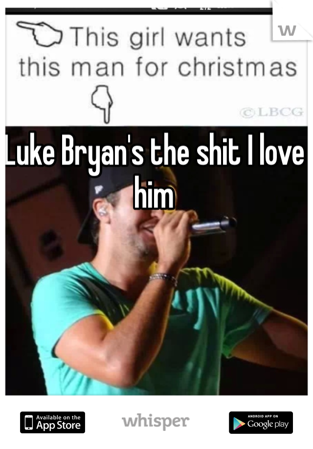 Luke Bryan's the shit I love him