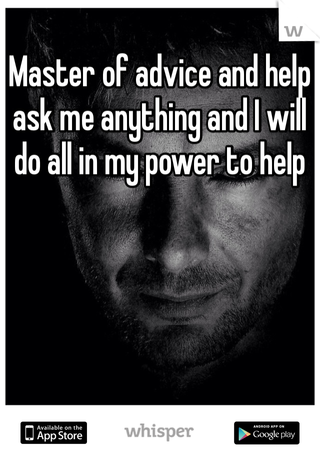 Master of advice and help ask me anything and I will do all in my power to help