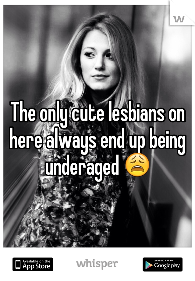 The only cute lesbians on here always end up being underaged 😩
