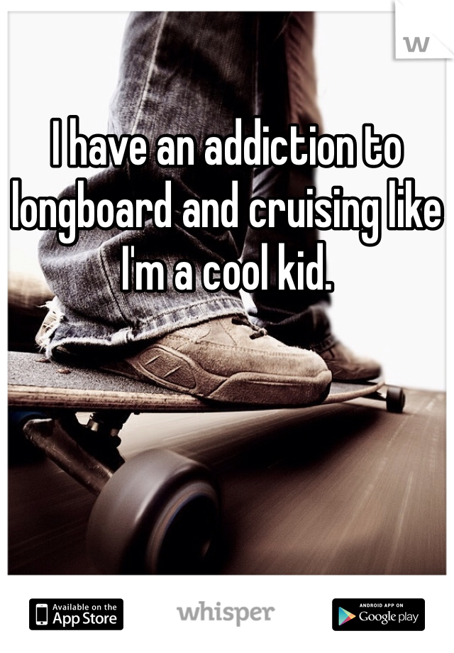 I have an addiction to longboard and cruising like I'm a cool kid. 
