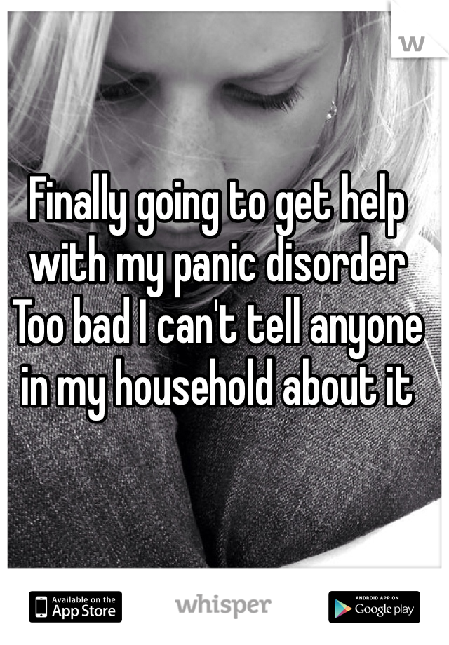 Finally going to get help with my panic disorder
Too bad I can't tell anyone in my household about it