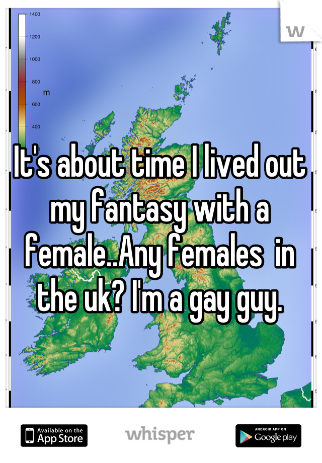 It's about time I lived out my fantasy with a female..Any females  in the uk? I'm a gay guy.